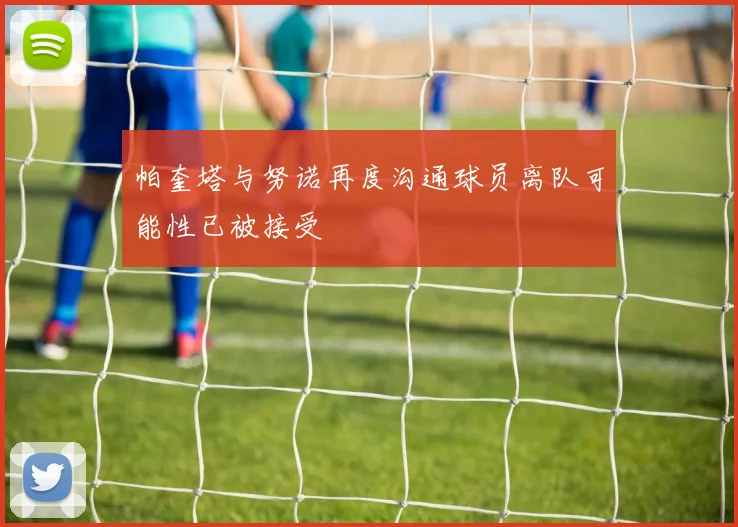 帕奎塔与努诺再度沟通球员离队可能性已被接受