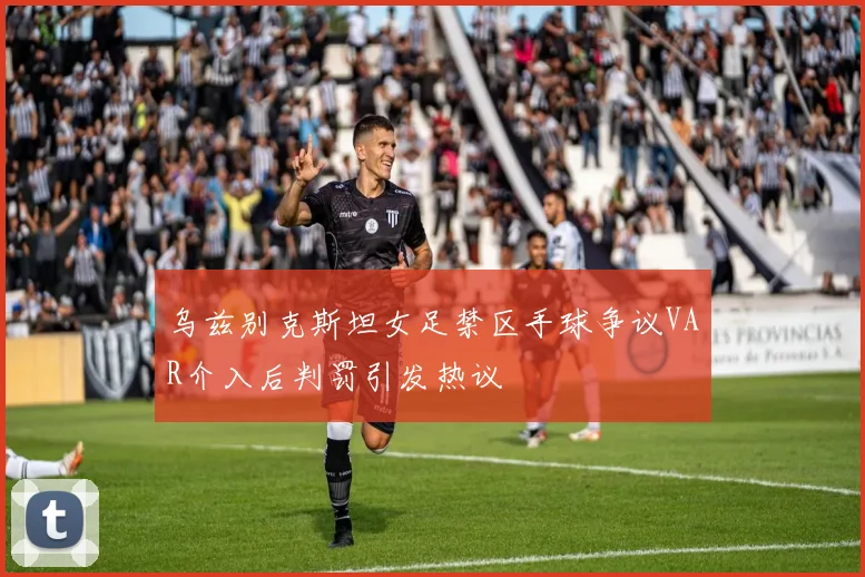 乌兹别克斯坦女足禁区手球争议VAR介入后判罚引发热议