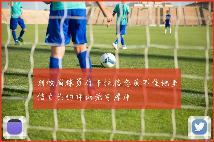利物浦球员对卡拉格态度不佳他坚信自己的评论无可厚非
