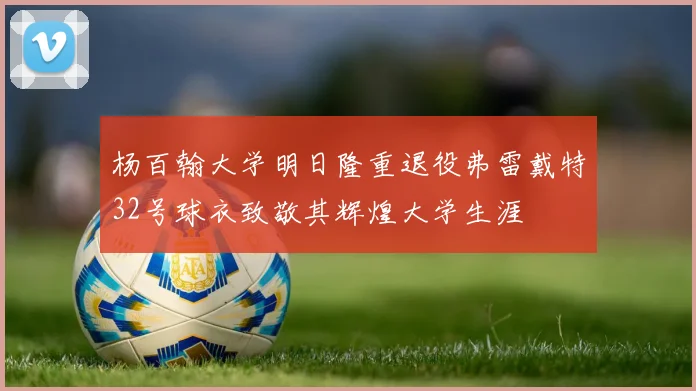 杨百翰大学明日隆重退役弗雷戴特32号球衣致敬其辉煌大学生涯