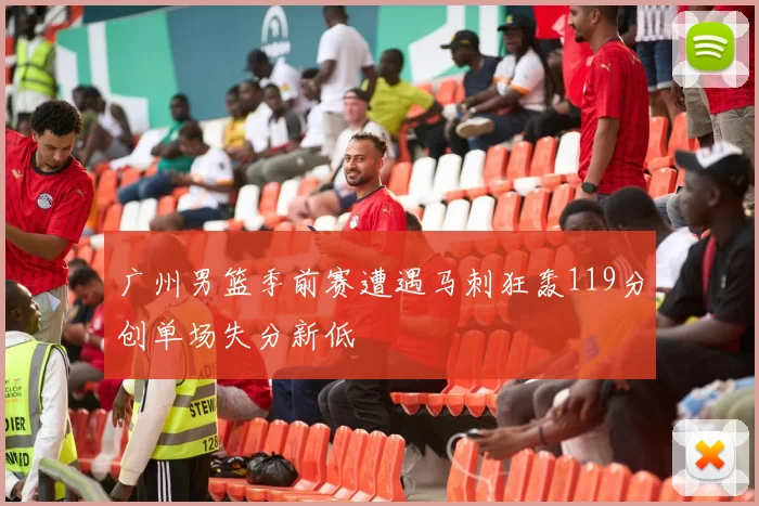 广州男篮季前赛遭遇马刺狂轰119分创单场失分新低