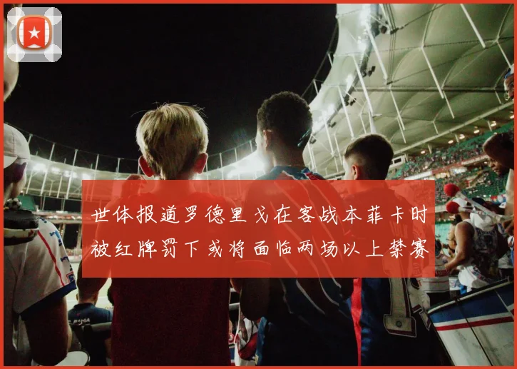 世体报道罗德里戈在客战本菲卡时被红牌罚下或将面临两场以上禁赛处罚