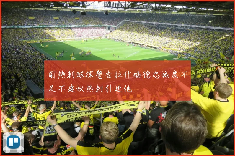 前热刺球探警告拉什福德忠诚度不足不建议热刺引进他