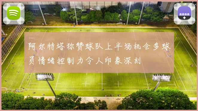 阿尔特塔称赞球队上半场机会多球员情绪控制力令人印象深刻