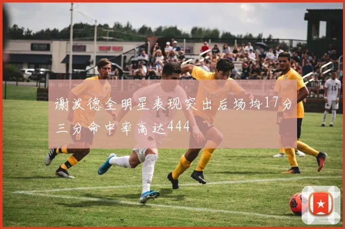 谢泼德全明星表现突出后场均17分三分命中率高达444