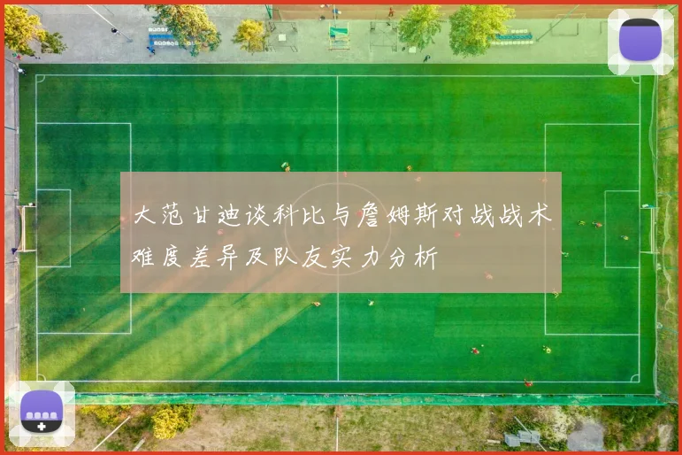 大范甘迪谈科比与詹姆斯对战战术难度差异及队友实力分析