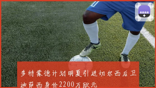 多特蒙德计划明夏引进切尔西后卫迪萨西身价2200万欧元