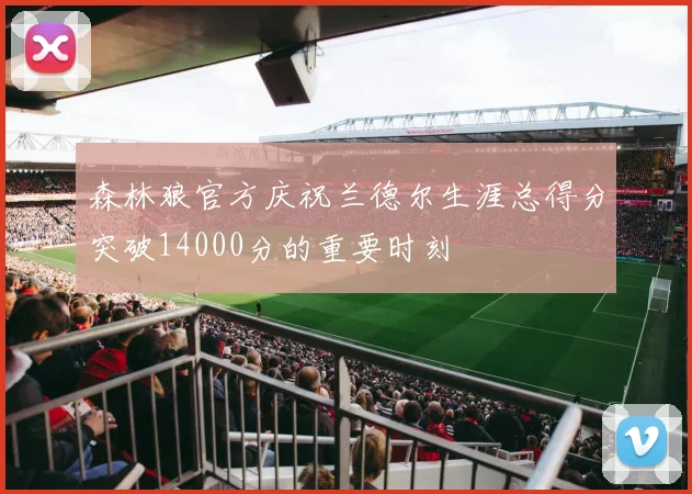 森林狼官方庆祝兰德尔生涯总得分突破14000分的重要时刻