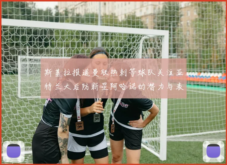 斯基拉报道曼联热刺等球队关注亚特兰大后防新星阿哈诺的潜力与表现
