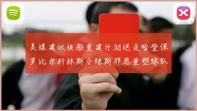 美媒建议快船重建计划送走哈登保罗比尔科林斯小琼斯邓恩重塑球队未来
